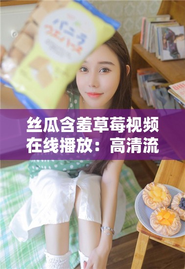 丝瓜含羞草莓视频在线播放：高清流畅观看，探索自然与美食的完美结合