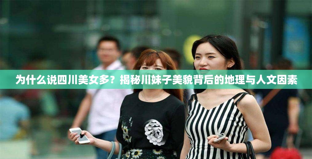 为什么说四川美女多？揭秘川妹子美貌背后的地理与人文因素