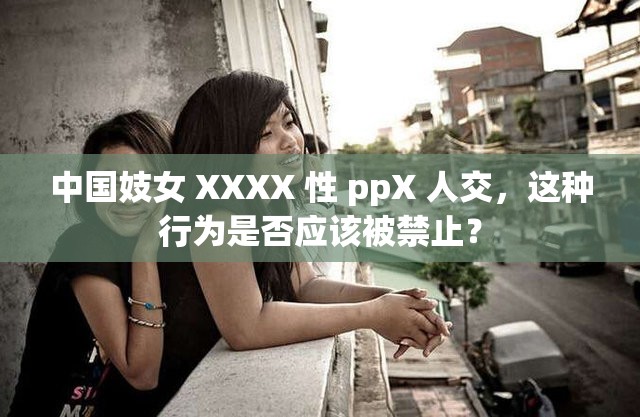 中国妓女 XXXX 性 ppX 人交，这种行为是否应该被禁止？