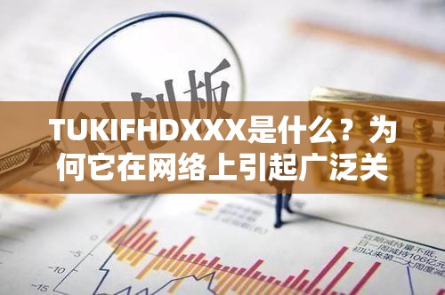 TUKIFHDXXX是什么？为何它在网络上引起广泛关注和热议？快来一探究竟
