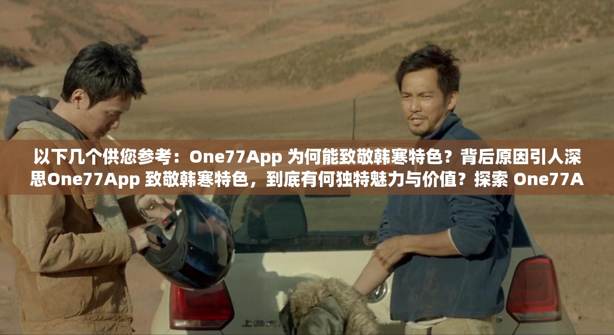 以下几个供您参考：One77App 为何能致敬韩寒特色？背后原因引人深思One77App 致敬韩寒特色，到底有何独特魅力与价值？探索 One77App 致敬韩寒特色的神秘之处，你知道多少？想知道 One77App 致敬韩寒特色的亮点在哪？快来一探究竟