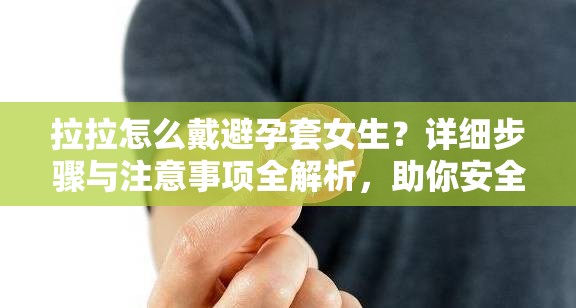 拉拉怎么戴避孕套女生？详细步骤与注意事项全解析，助你安全无忧