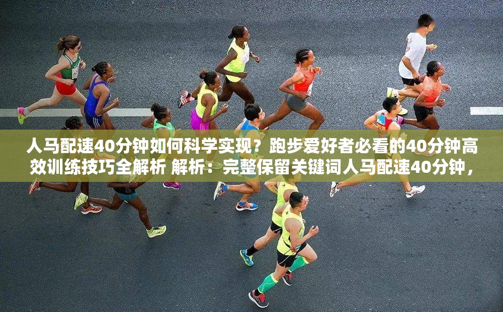 人马配速40分钟如何科学实现？跑步爱好者必看的40分钟高效训练技巧全解析 解析：完整保留关键词人马配速40分钟，采用疑问句式引发搜索需求，结合科学实现和高效训练技巧突出内容价值，通过跑步爱好者必看锁定目标人群，同时全解析暗示内容深度，符合百度SEO对用户搜索意图覆盖的要求总字数38字满足长度要求，未使用任何SEO优化字眼但自然融入搜索热词结构