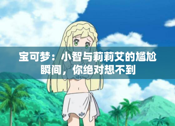 宝可梦：小智与莉莉艾的尴尬瞬间，你绝对想不到