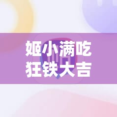姬小满吃狂铁大吉是怎么回事？为何会出现这种情况？快来一探究竟