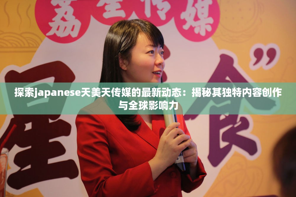 探索japanese天美天传媒的最新动态：揭秘其独特内容创作与全球影响力