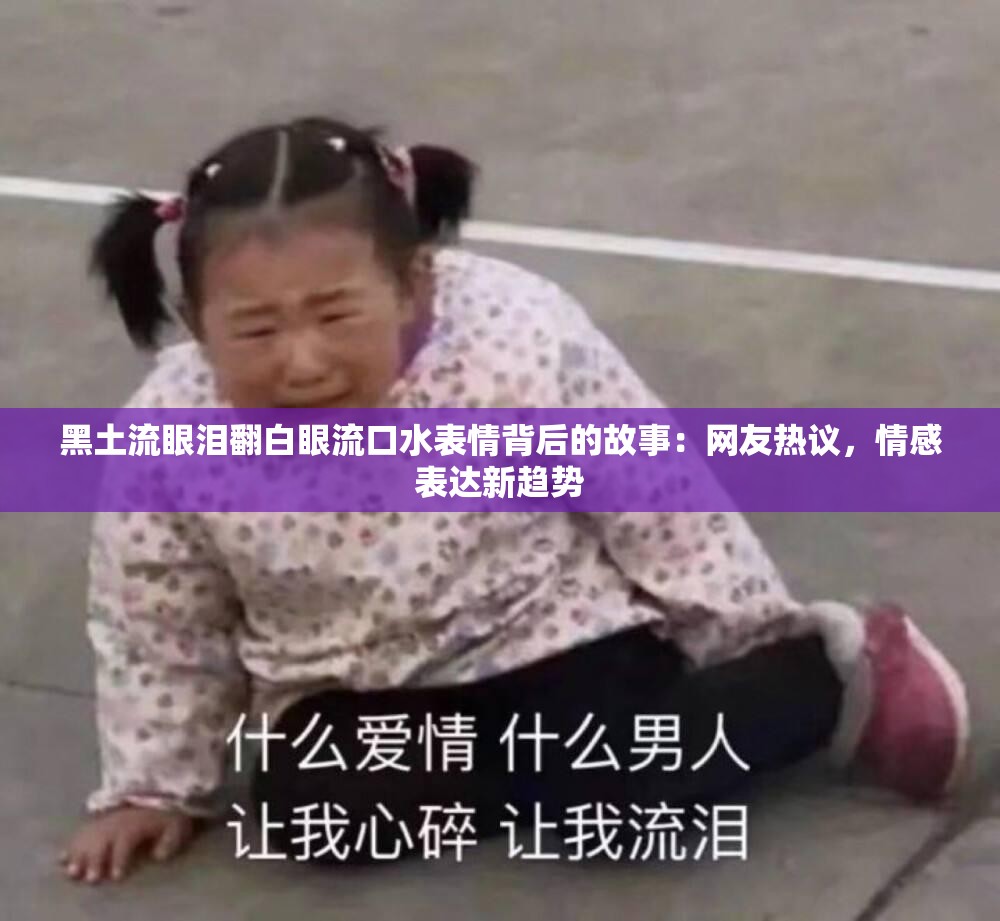 黑土流眼泪翻白眼流口水表情背后的故事：网友热议，情感表达新趋势