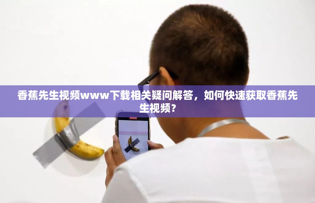 香蕉先生视频www下载相关疑问解答，如何快速获取香蕉先生视频？