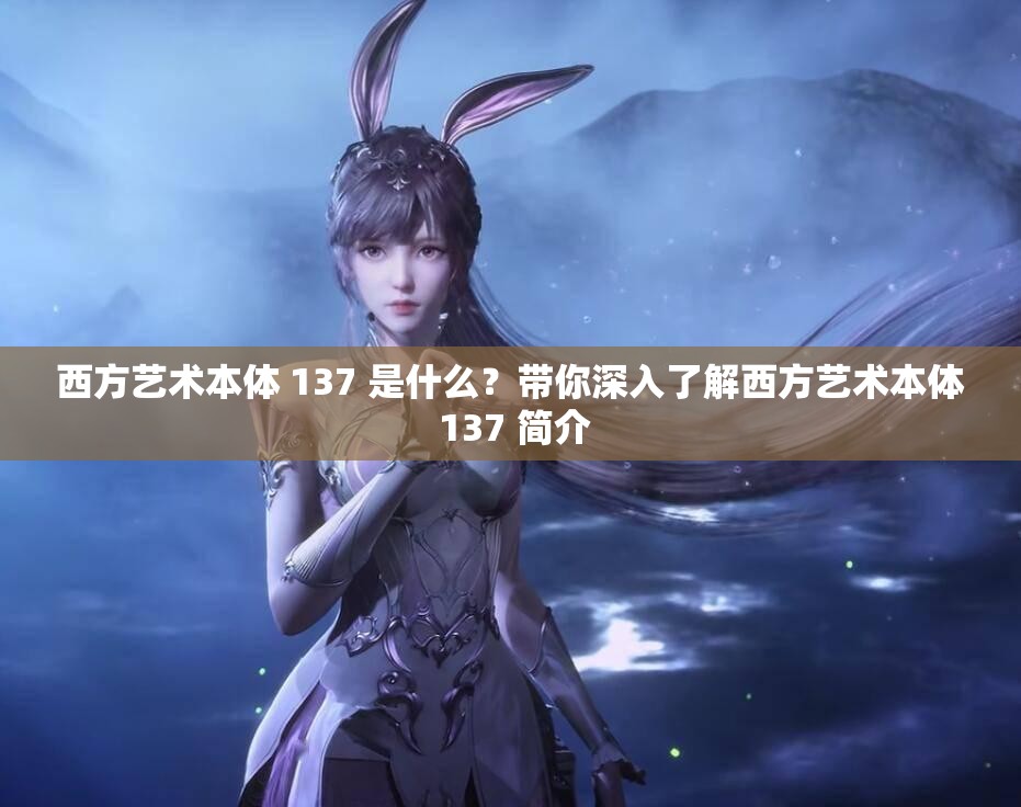 西方艺术本体 137 是什么？带你深入了解西方艺术本体 137 简介