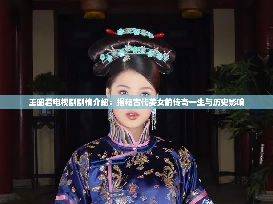 王昭君电视剧剧情介绍：揭秘古代美女的传奇一生与历史影响