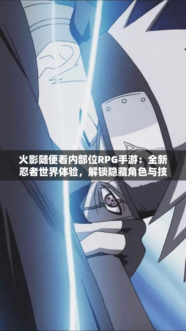 火影随便看内部位RPG手游：全新忍者世界体验，解锁隐藏角色与技能攻略