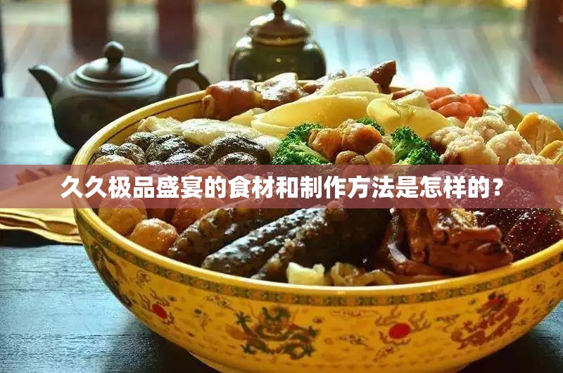 久久极品盛宴的食材和制作方法是怎样的？