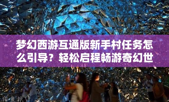 梦幻西游互通版新手村任务怎么引导？轻松启程畅游奇幻世界攻略来了吗？