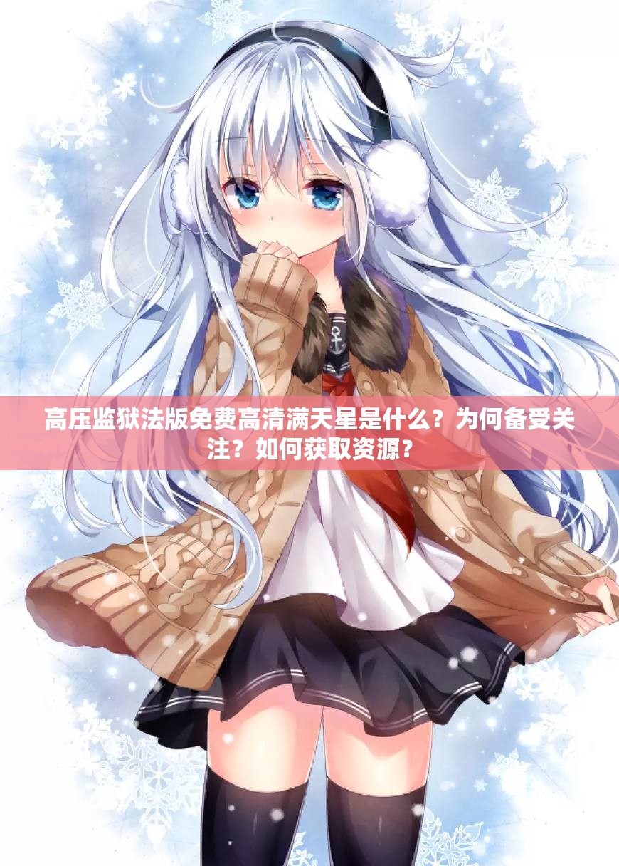 高压监狱法版免费高清满天星是什么？为何备受关注？如何获取资源？