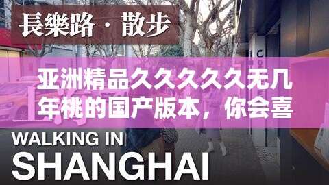 亚洲精品久久久久久无几年桃的国产版本，你会喜欢吗？