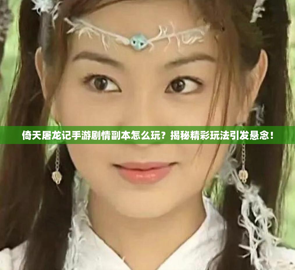 倚天屠龙记手游剧情副本怎么玩？揭秘精彩玩法引发悬念！