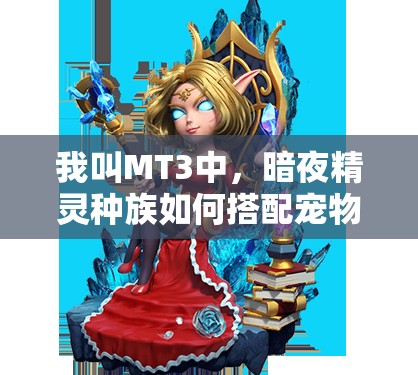 我叫MT3中，暗夜精灵种族如何搭配宠物？深度解析带你揭秘最佳组合！