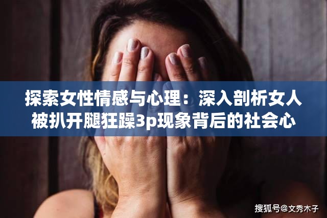 探索女性情感与心理：深入剖析女人被扒开腿狂躁3p现象背后的社会心理因素