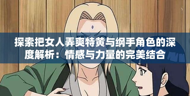 探索把女人弄爽特黄与纲手角色的深度解析：情感与力量的完美结合