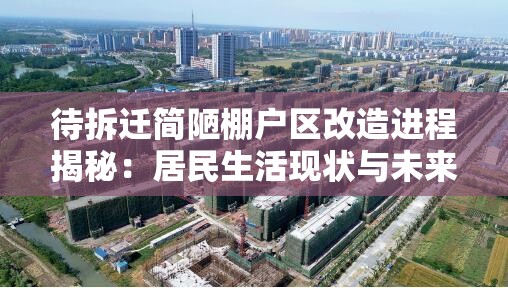 待拆迁简陋棚户区改造进程揭秘：居民生活现状与未来规划全解析