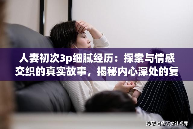 人妻初次3p细腻经历：探索与情感交织的真实故事，揭秘内心深处的复杂情感与体验