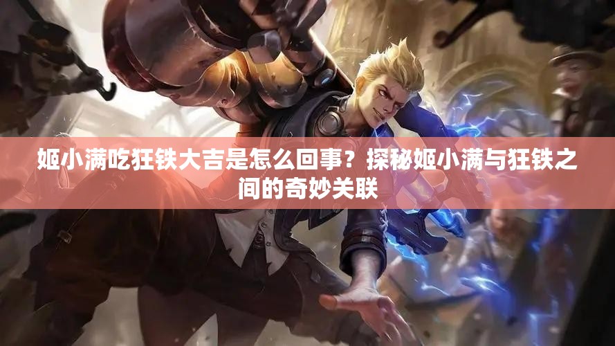 姬小满吃狂铁大吉是怎么回事？探秘姬小满与狂铁之间的奇妙关联