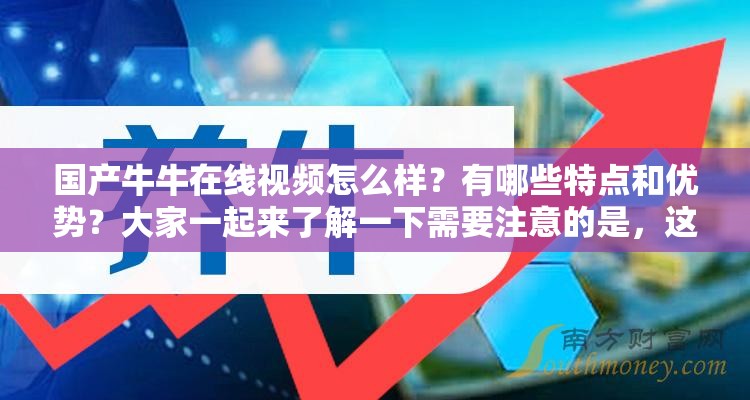 国产牛牛在线视频怎么样？有哪些特点和优势？大家一起来了解一下需要注意的是，这类视频可能涉及未经授权的盗版内容或其他非法行为，建议你支持正版，远离非法资源