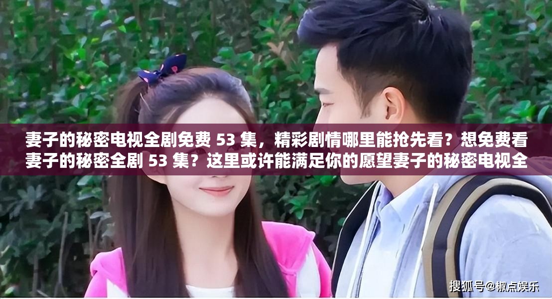 妻子的秘密电视全剧免费 53 集，精彩剧情哪里能抢先看？想免费看妻子的秘密全剧 53 集？这里或许能满足你的愿望妻子的秘密电视全剧免费 53 集，到底怎样才能轻松获取资源？