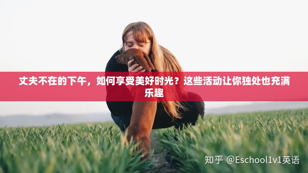 丈夫不在的下午，如何享受美好时光？这些活动让你独处也充满乐趣