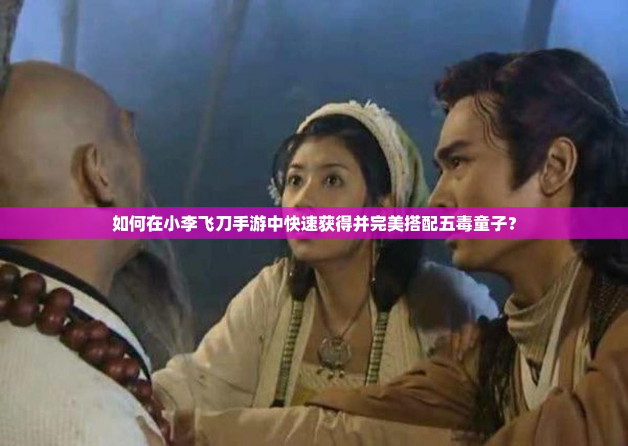 如何在小李飞刀手游中快速获得并完美搭配五毒童子？