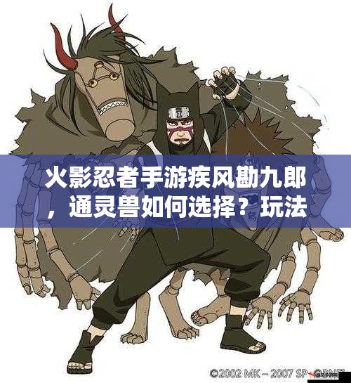 火影忍者手游疾风勘九郎，通灵兽如何选择？玩法将迎来哪些革命性变化？