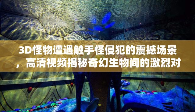 3D怪物遭遇触手怪侵犯的震撼场景，高清视频揭秘奇幻生物间的激烈对抗