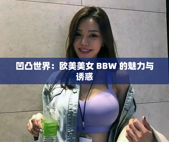 凹凸世界：欧美美女 BBW 的魅力与诱惑