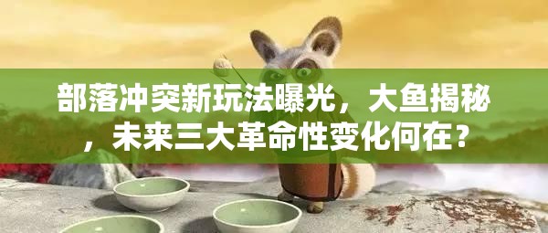 部落冲突新玩法曝光，大鱼揭秘，未来三大革命性变化何在？