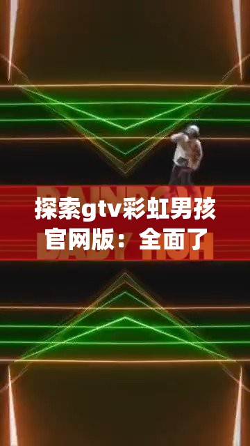 探索gtv彩虹男孩官网版：全面了解最新动态与精彩内容，不容错过的视觉盛宴