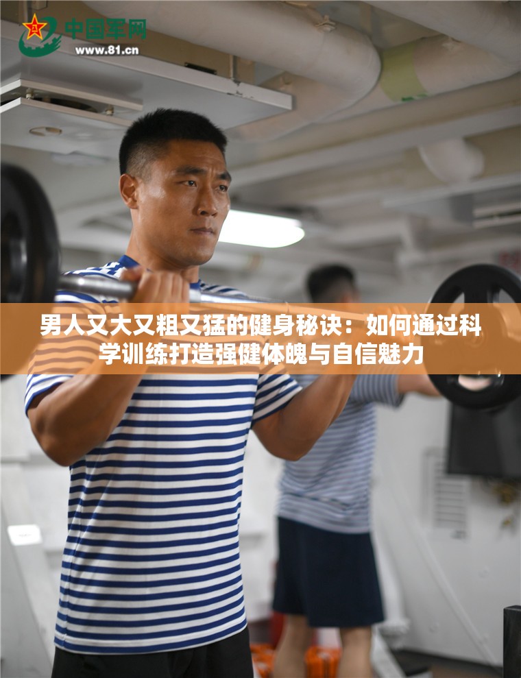 男人又大又粗又猛的健身秘诀：如何通过科学训练打造强健体魄与自信魅力