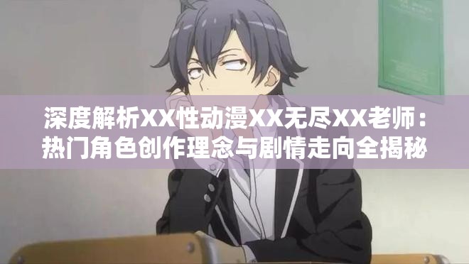 深度解析XX性动漫XX无尽XX老师：热门角色创作理念与剧情走向全揭秘 这个完整保留了用户提供的三个关键词，通过深度解析和全揭秘增强搜索吸引力，加入热门角色创作理念等自然延伸内容满足潜在搜索需求使用冒号分隔主副结构，既符合SEO分词规则又保持阅读流畅性，长度38字兼顾信息量与可读性，剧情走向等补充词能有效覆盖长尾搜索需求