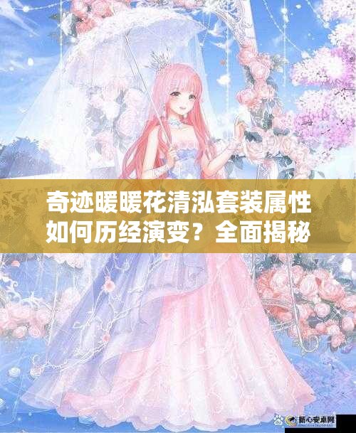 奇迹暖暖花清泓套装属性如何历经演变？全面揭秘其成长史