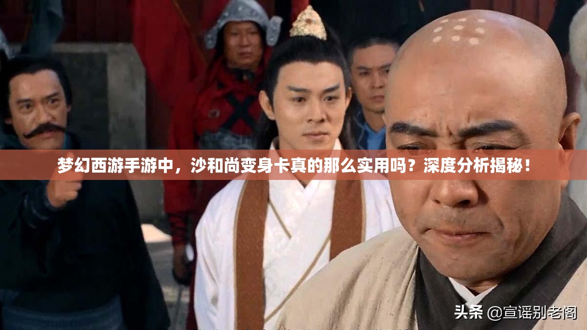 梦幻西游手游中，沙和尚变身卡真的那么实用吗？深度分析揭秘！