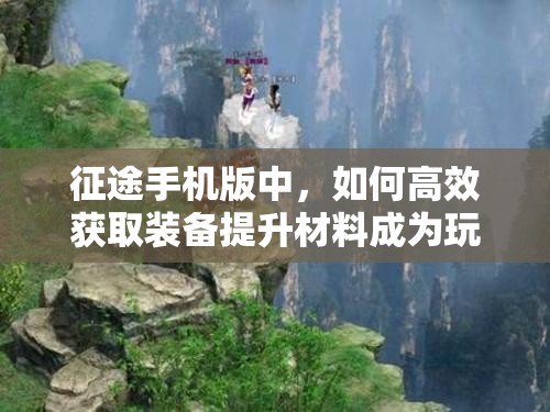 征途手机版中，如何高效获取装备提升材料成为玩家们的疑问？