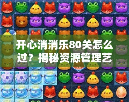 开心消消乐80关怎么过？揭秘资源管理艺术助你通关！