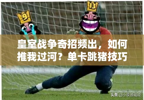 皇室战争奇招频出，如何推我过河？单卡跳猪技巧大揭秘！