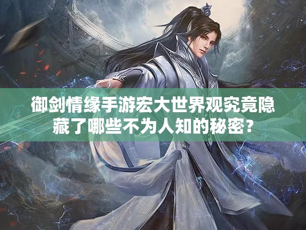 御剑情缘手游宏大世界观究竟隐藏了哪些不为人知的秘密？