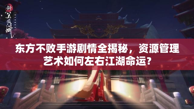 东方不败手游剧情全揭秘，资源管理艺术如何左右江湖命运？