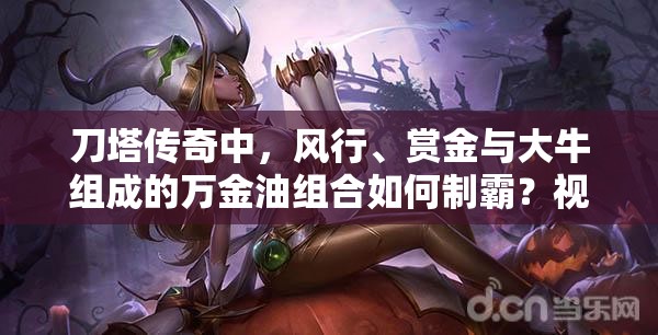 刀塔传奇中，风行、赏金与大牛组成的万金油组合如何制霸？视频攻略揭秘！