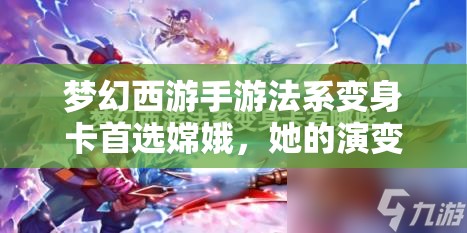 梦幻西游手游法系变身卡首选嫦娥，她的演变史究竟有何惊人变化？