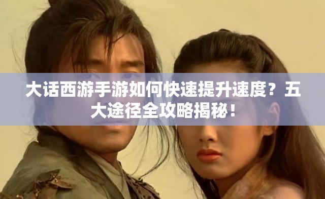 大话西游手游如何快速提升速度？五大途径全攻略揭秘！