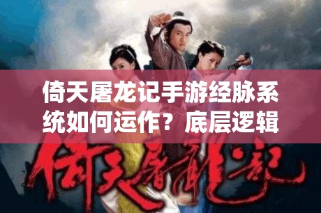 倚天屠龙记手游经脉系统如何运作？底层逻辑与实战操作全揭秘！