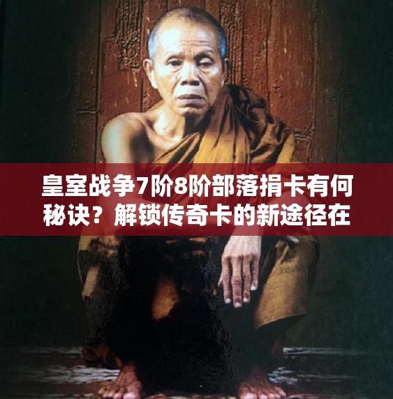 皇室战争7阶8阶部落捐卡有何秘诀？解锁传奇卡的新途径在哪里？