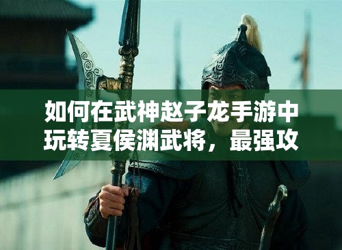 如何在武神赵子龙手游中玩转夏侯渊武将，最强攻略来袭？